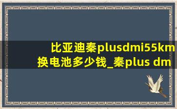 比亚迪秦plusdmi55km换电池多少钱_秦plus dmi55km换电池要多少钱